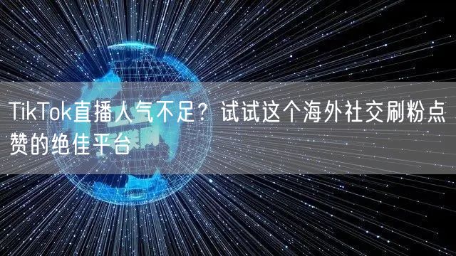 TikTok直播人气不足?试试这个海外社交刷粉点赞的绝佳平台