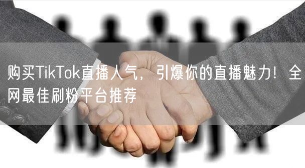 购买TikTok直播人气,引爆你的直播魅力!全网最佳刷粉平台推荐