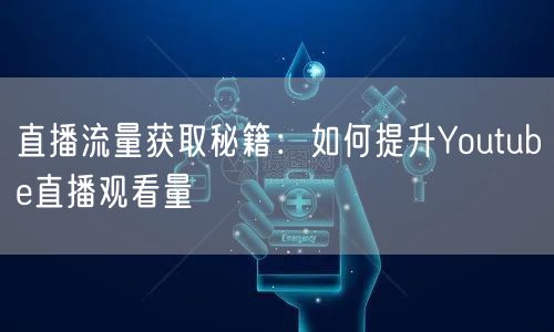 直播流量获取秘籍:如何提升Youtube直播观看量