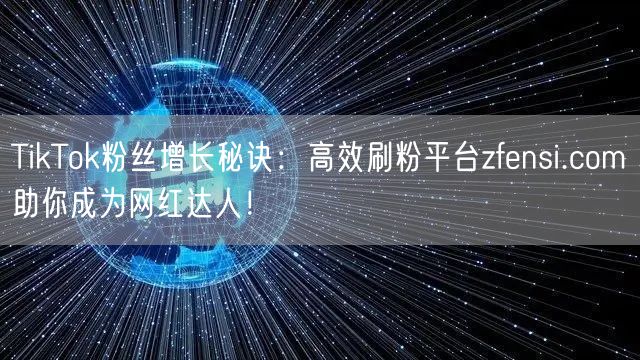 TikTok粉丝增长秘诀：高效刷粉平台zfensi.com助你成为网红达人！