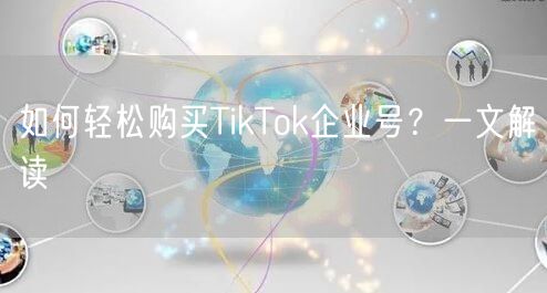 如何轻松购买TikTok企业号?一文解读