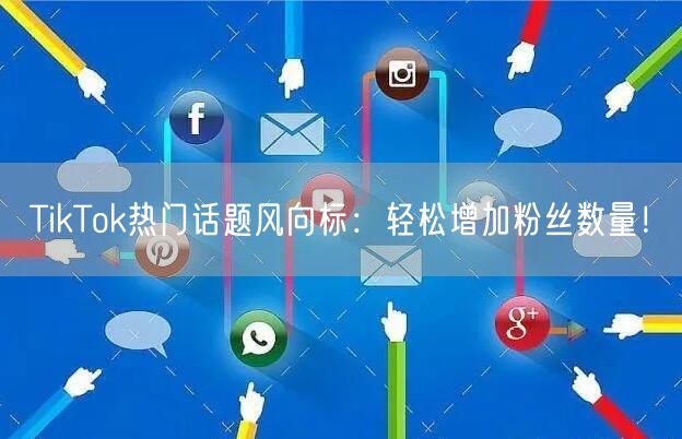 TikTok热门话题风向标:轻松增加粉丝数量!
