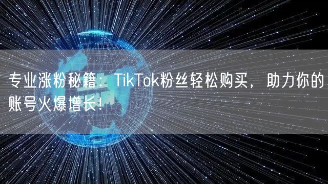 专业涨粉秘籍:TikTok粉丝轻松购买,助力你的账号火爆增长!