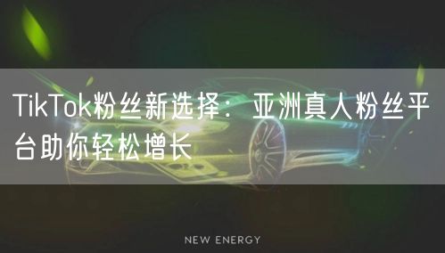 TikTok粉丝新选择:亚洲真人粉丝平台助你轻松增长