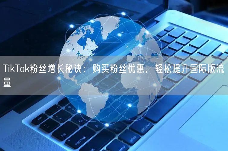 TikTok粉丝增长秘诀:购买粉丝优惠,轻松提升国际版流量