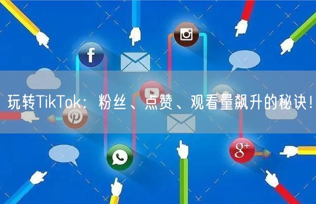 玩转TikTok:粉丝、点赞、观看量飙升的秘诀!