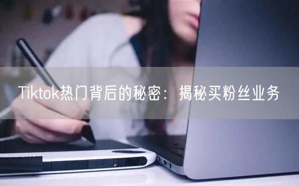 Tiktok热门背后的秘密:揭秘买粉丝业务