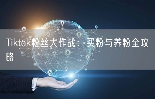 Tiktok粉丝大作战:买粉与养粉全攻略