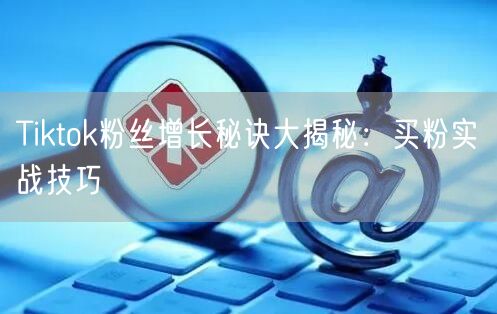 Tiktok粉丝增长秘诀大揭秘:买粉实战技巧