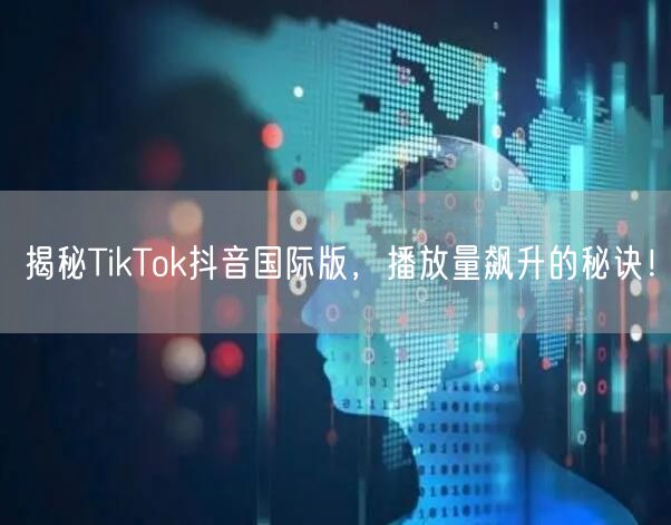 揭秘TikTok抖音国际版,播放量飙升的秘诀!