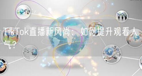 TikTok直播新风尚:如何提升观看人气?