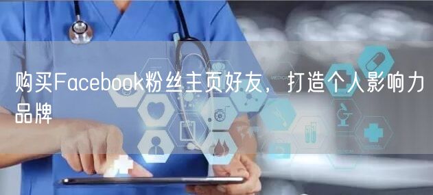 购买Facebook粉丝主页好友,打造个人影响力品牌