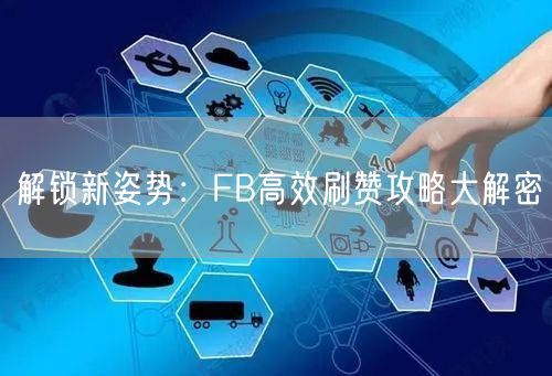 解锁新姿势：FB高效刷赞攻略大解密