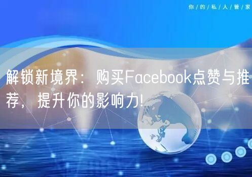 解锁新境界:购买Facebook点赞与推荐,提升你的影响力!