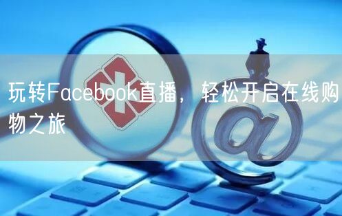 玩转Facebook直播,轻松开启在线购物之旅