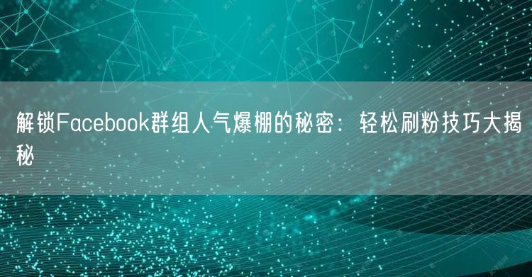 解锁Facebook群组人气爆棚的秘密：轻松刷粉技巧大揭秘
