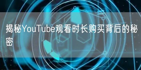 揭秘YouTube观看时长购买背后的秘密