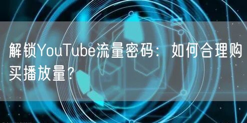 解锁YouTube流量密码:如何合理购买播放量?
