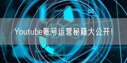 Youtube账号运营秘籍大公开！