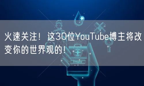 火速关注!这30位YouTube博主将改变你的世界观的!