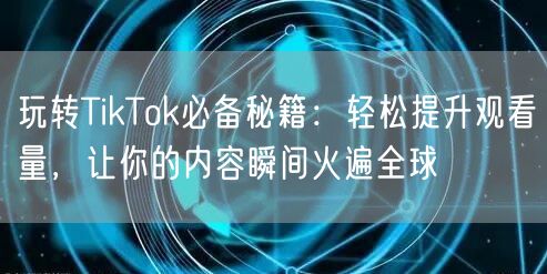 玩转TikTok必备秘籍:轻松提升观看量,让你的内容瞬间火遍全球