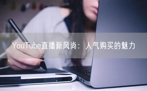 YouTube直播新风尚:人气购买的魅力