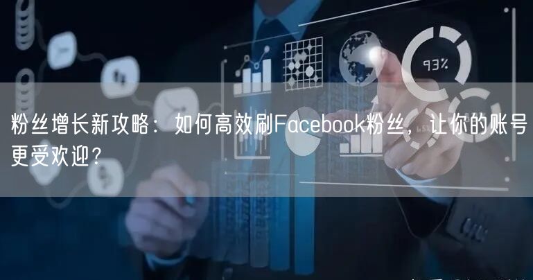 粉丝增长新攻略:如何高效刷Facebook粉丝,让你的账号更受欢迎?