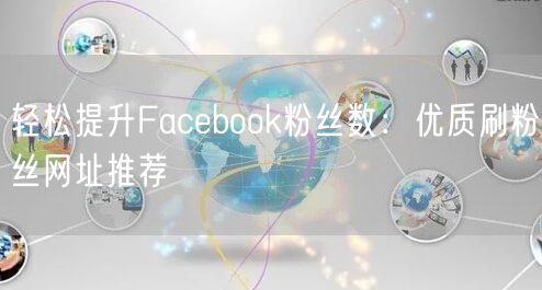 轻松提升Facebook粉丝数:优质刷粉丝网址推荐