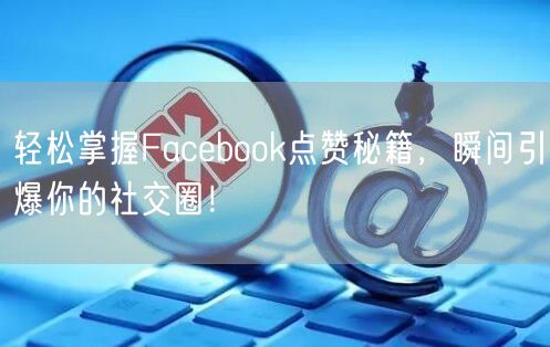 轻松掌握Facebook点赞秘籍,瞬间引爆你的社交圈!