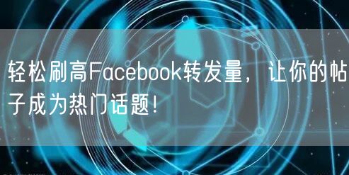 轻松刷高Facebook转发量,让你的帖子成为热门话题!