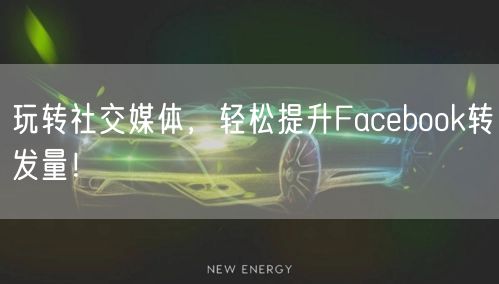 玩转社交媒体,轻松提升Facebook转发量!