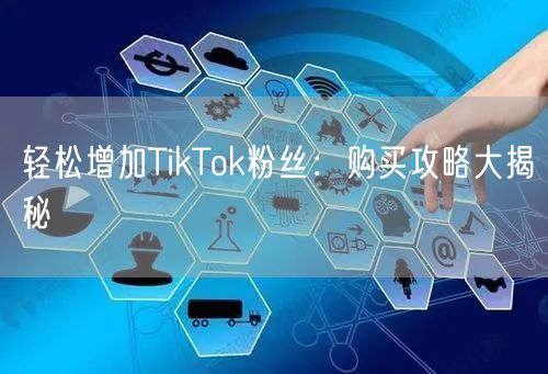 轻松增加TikTok粉丝:购买攻略大揭秘