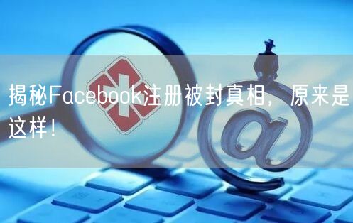 揭秘Facebook注册被封真相,原来是这样!