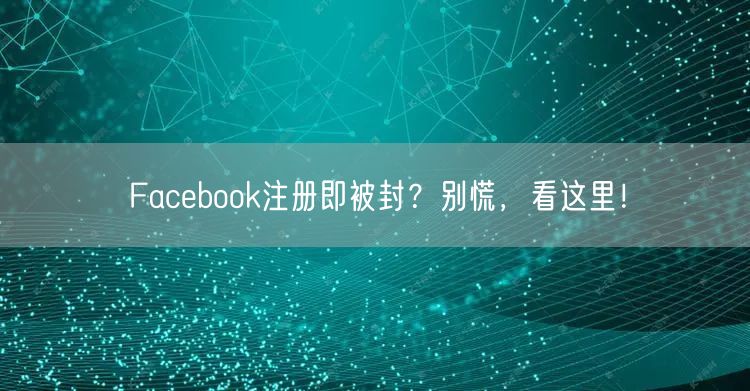 Facebook注册即被封?别慌,看这里!