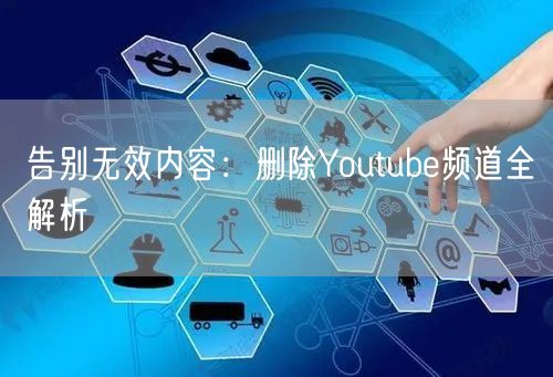 告别无效内容:删除Youtube频道全解析
