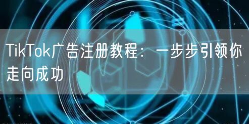 TikTok广告注册教程:一步步引领你走向成功