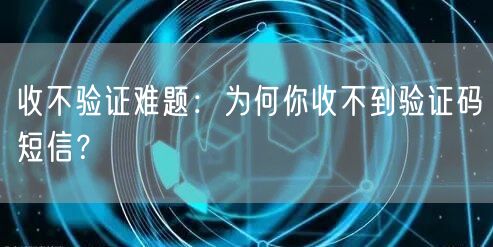 收不验证难题:为何你收不到验证码短信?