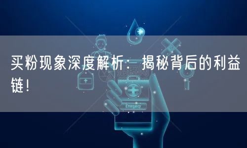 买粉现象深度解析:揭秘背后的利益链!