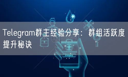 Telegram群主经验分享:群组活跃度提升秘诀