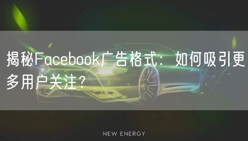 揭秘Facebook广告格式:如何吸引更多用户关注?