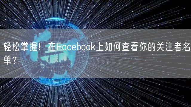 轻松掌握!在Facebook上如何查看你的关注者名单?