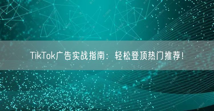 TikTok广告实战指南：轻松登顶热门推荐！