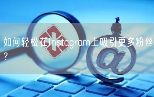 如何轻松在Instagram上吸引更多粉丝？