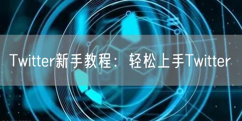 Twitter新手教程:轻松上手Twitter