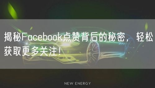 揭秘Facebook点赞背后的秘密,轻松获取更多关注!