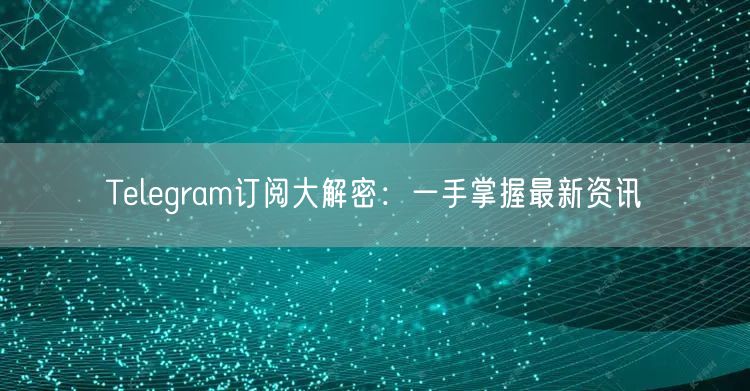 Telegram订阅大解密：一手掌握最新资讯