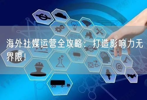 海外社媒运营全攻略：打造影响力无界限！