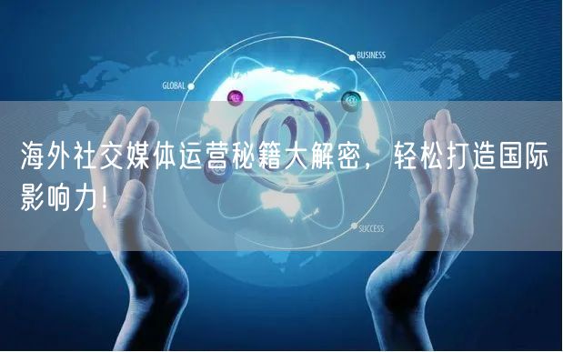 海外社交媒体运营秘籍大解密，轻松打造国际影响力！