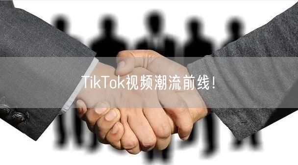 TikTok视频潮流前线！
