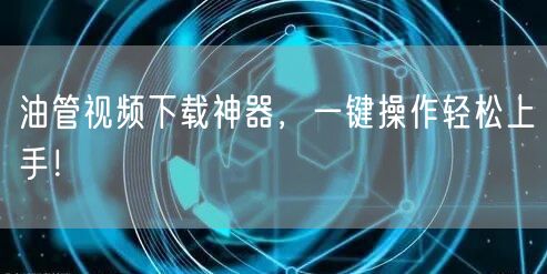 油管视频下载神器，一键操作轻松上手！